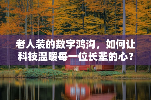 老人装的数字鸿沟，如何让科技温暖每一位长辈的心？