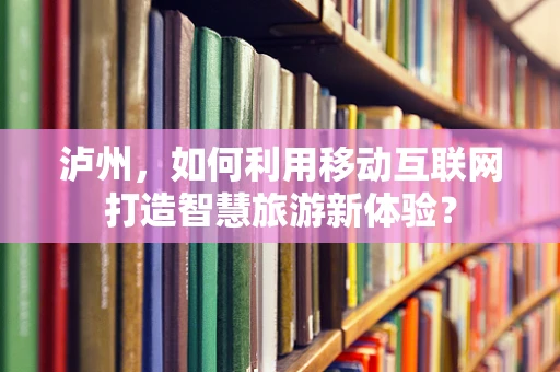 泸州，如何利用移动互联网打造智慧旅游新体验？