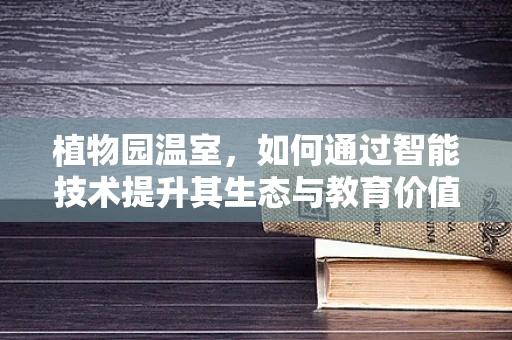 植物园温室，如何通过智能技术提升其生态与教育价值？