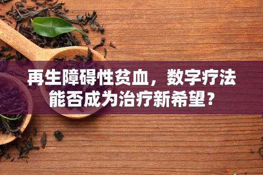 再生障碍性贫血，数字疗法能否成为治疗新希望？