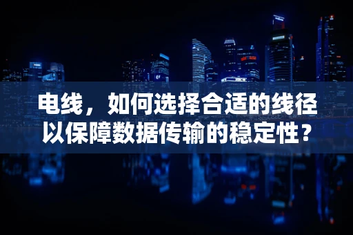 电线，如何选择合适的线径以保障数据传输的稳定性？