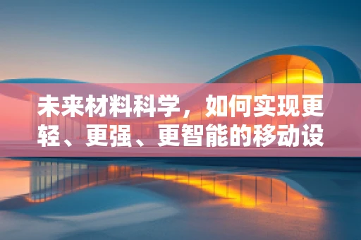 未来材料科学，如何实现更轻、更强、更智能的移动设备？