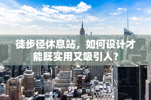 徒步径休息站，如何设计才能既实用又吸引人？