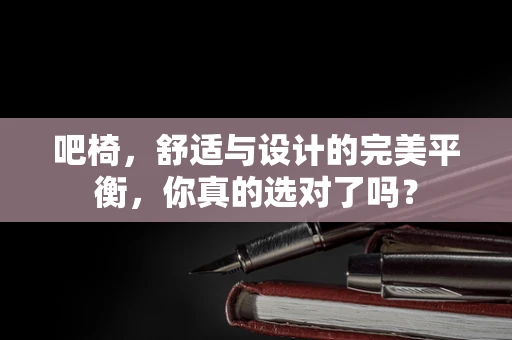吧椅，舒适与设计的完美平衡，你真的选对了吗？