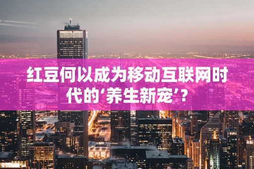 红豆何以成为移动互联网时代的‘养生新宠’？