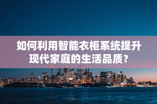 如何利用智能衣柜系统提升现代家庭的生活品质？