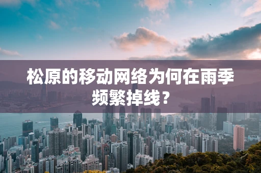 松原的移动网络为何在雨季频繁掉线？