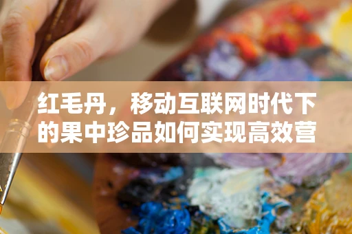 红毛丹，移动互联网时代下的果中珍品如何实现高效营销？