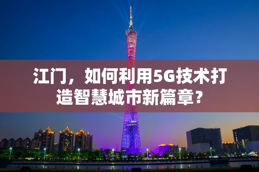 江门，如何利用5G技术打造智慧城市新篇章？
