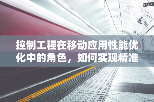 控制工程在移动应用性能优化中的角色，如何实现精准调控？