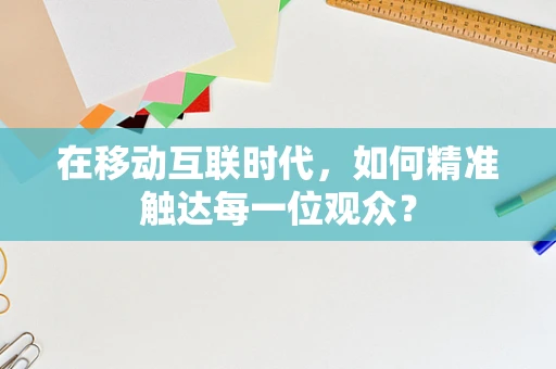 在移动互联时代，如何精准触达每一位观众？