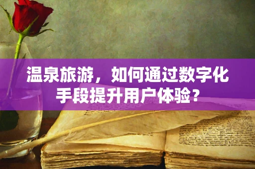 温泉旅游，如何通过数字化手段提升用户体验？