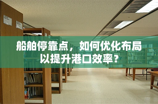 船舶停靠点，如何优化布局以提升港口效率？