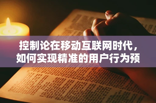 控制论在移动互联网时代，如何实现精准的用户行为预测与干预？