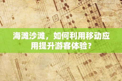 海滩沙滩，如何利用移动应用提升游客体验？