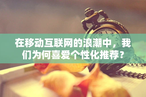 在移动互联网的浪潮中，我们为何喜爱个性化推荐？