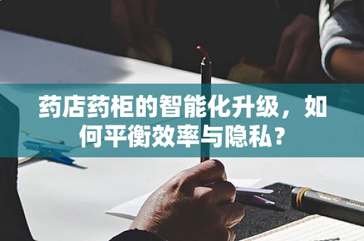 药店药柜的智能化升级，如何平衡效率与隐私？
