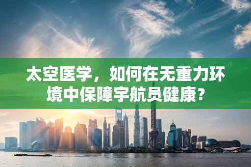 太空医学，如何在无重力环境中保障宇航员健康？