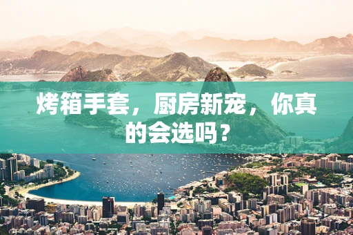 烤箱手套，厨房新宠，你真的会选吗？