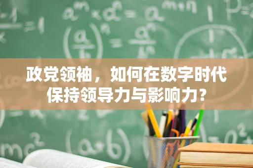 政党领袖，如何在数字时代保持领导力与影响力？