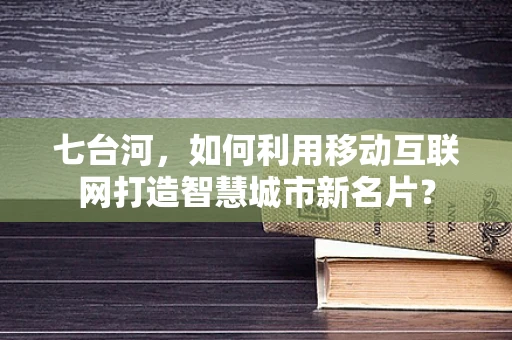 七台河，如何利用移动互联网打造智慧城市新名片？