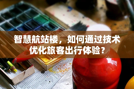 智慧航站楼，如何通过技术优化旅客出行体验？