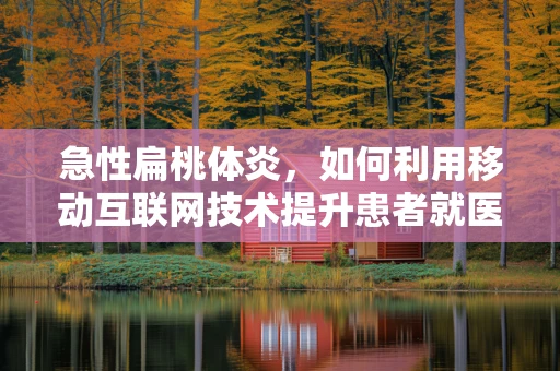 急性扁桃体炎，如何利用移动互联网技术提升患者就医体验？