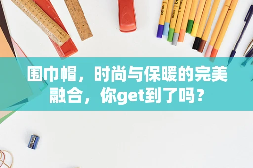 围巾帽，时尚与保暖的完美融合，你get到了吗？