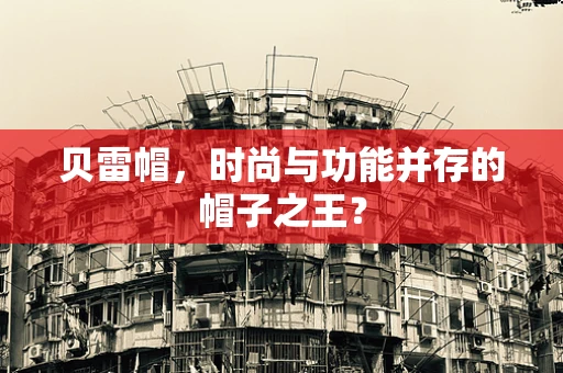 贝雷帽，时尚与功能并存的帽子之王？