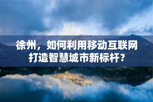 徐州，如何利用移动互联网打造智慧城市新标杆？