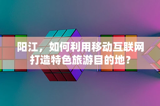 阳江，如何利用移动互联网打造特色旅游目的地？