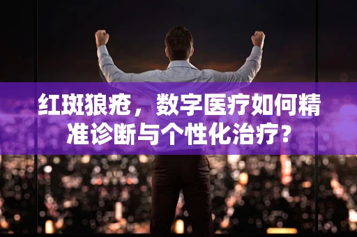 红斑狼疮，数字医疗如何精准诊断与个性化治疗？