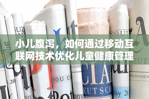 小儿腹泻，如何通过移动互联网技术优化儿童健康管理？