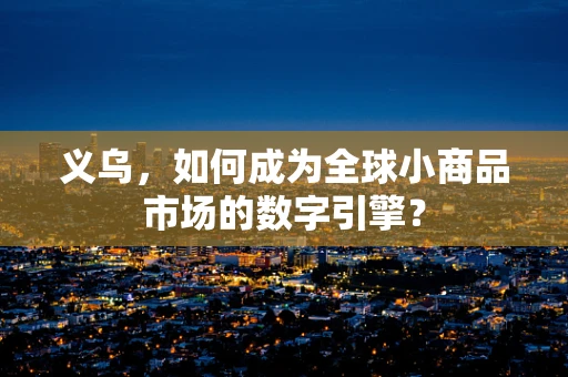 义乌，如何成为全球小商品市场的数字引擎？