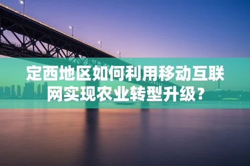 定西地区如何利用移动互联网实现农业转型升级？