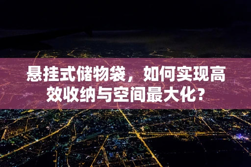 悬挂式储物袋，如何实现高效收纳与空间最大化？