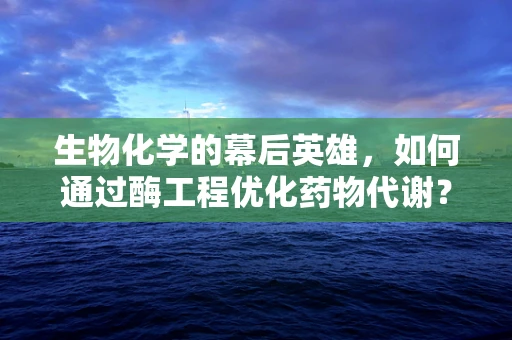 生物化学的幕后英雄，如何通过酶工程优化药物代谢？