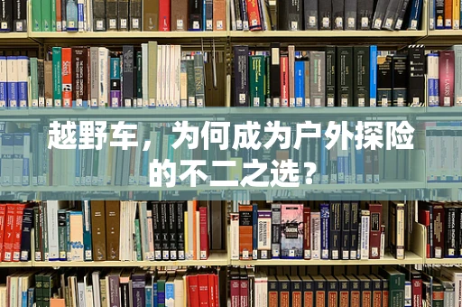 越野车，为何成为户外探险的不二之选？