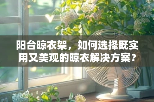 阳台晾衣架，如何选择既实用又美观的晾衣解决方案？