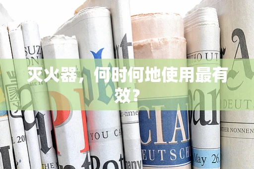 灭火器，何时何地使用最有效？
