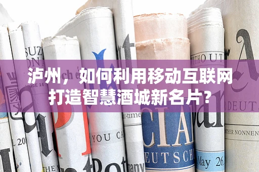 泸州，如何利用移动互联网打造智慧酒城新名片？