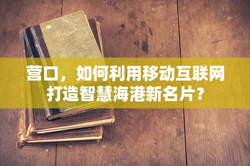 营口，如何利用移动互联网打造智慧海港新名片？