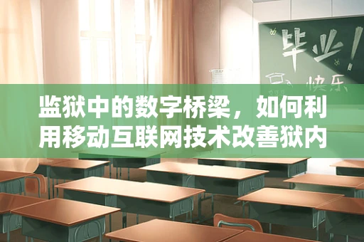 监狱中的数字桥梁，如何利用移动互联网技术改善狱内生活与教育？