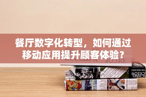 餐厅数字化转型，如何通过移动应用提升顾客体验？