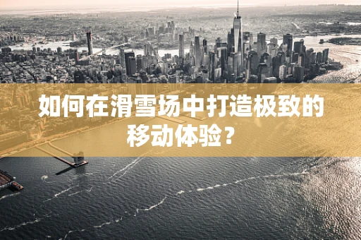如何在滑雪场中打造极致的移动体验？
