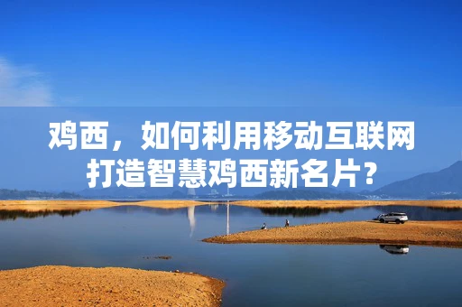 鸡西，如何利用移动互联网打造智慧鸡西新名片？