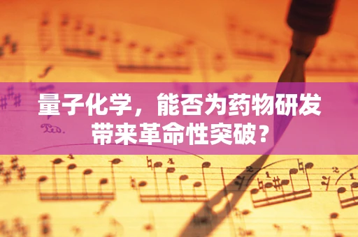 量子化学，能否为药物研发带来革命性突破？