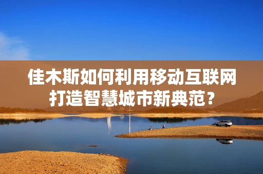 佳木斯如何利用移动互联网打造智慧城市新典范？