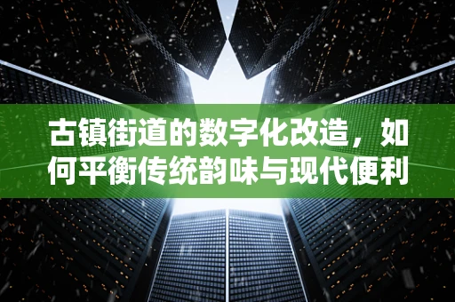 古镇街道的数字化改造，如何平衡传统韵味与现代便利？