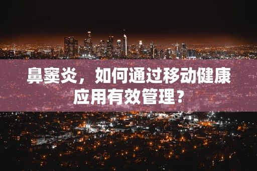 鼻窦炎，如何通过移动健康应用有效管理？